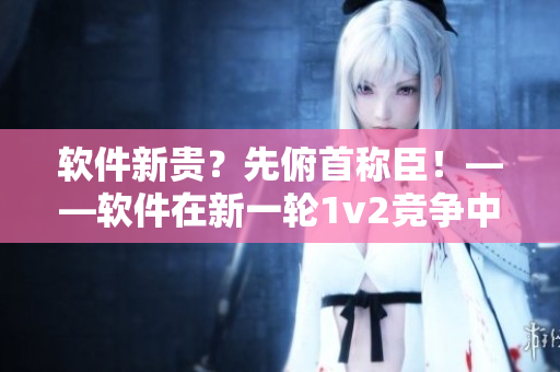 軟件新貴？先俯首稱臣！——軟件在新一輪1v2競(jìng)爭(zhēng)中的表現(xiàn)