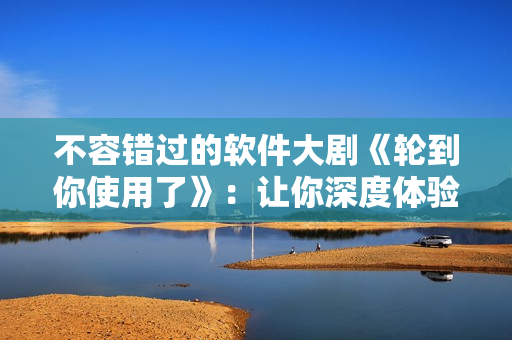 不容錯(cuò)過(guò)的軟件大劇《輪到你使用了》：讓你深度體驗(yàn)軟件開(kāi)發(fā)故事！