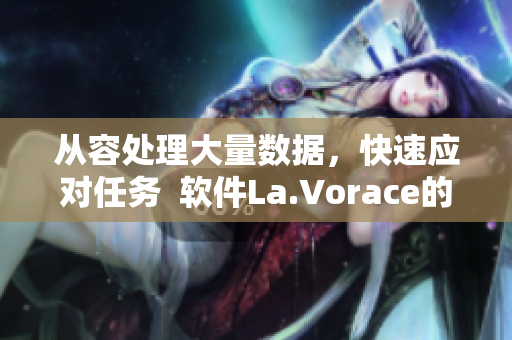從容處理大量數(shù)據(jù)，快速應(yīng)對(duì)任務(wù)  軟件La.Vorace的強(qiáng)大表現(xiàn)