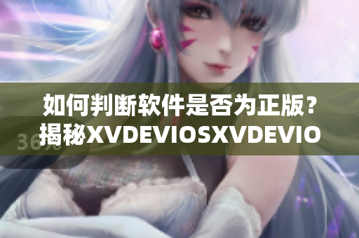 如何判斷軟件是否為正版？揭秘XVDEVIOSXVDEVIOS真假