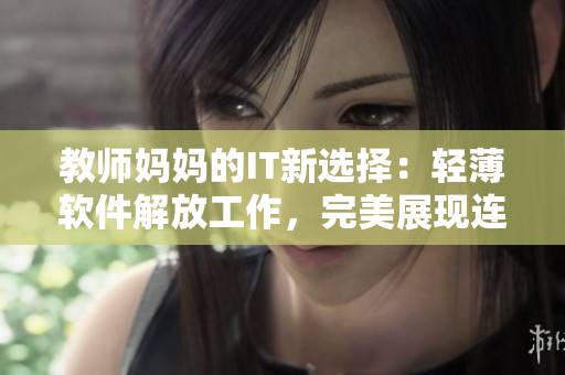 教師媽媽的IT新選擇：輕薄軟件解放工作，完美展現(xiàn)連衣裙美感