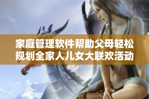 家庭管理軟件幫助父母輕松規(guī)劃全家人兒女大聯(lián)歡活動(dòng)