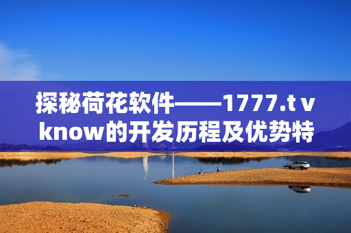探秘荷花軟件——1777.tⅴknow的開發(fā)歷程及優(yōu)勢(shì)特點(diǎn)