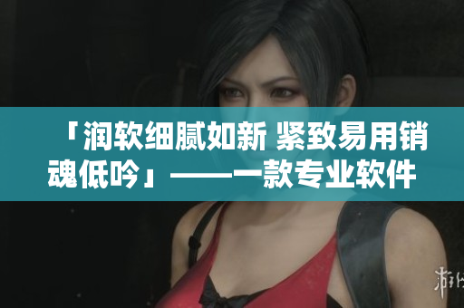 「潤軟細膩如新 緊致易用銷魂低吟」——一款專業(yè)軟件的新標準