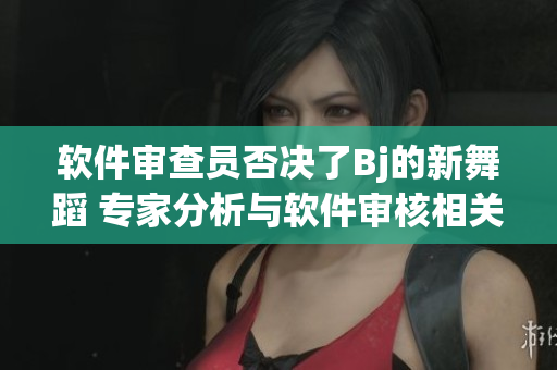 軟件審查員否決了Bj的新舞蹈 專家分析與軟件審核相關(guān)問(wèn)題的原因