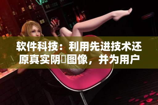 軟件科技：利用先進(jìn)技術(shù)還原真實(shí)陰脣圖像，并為用戶提供個(gè)性化設(shè)計(jì)服務(wù)