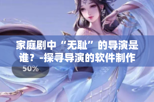 家庭劇中“無(wú)恥”的導(dǎo)演是誰(shuí)？-探尋導(dǎo)演的軟件制作背景