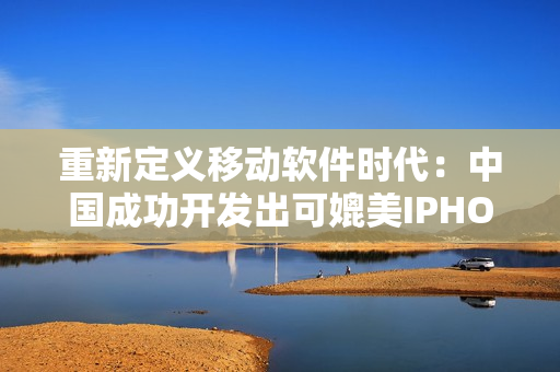 重新定義移動(dòng)軟件時(shí)代：中國(guó)成功開發(fā)出可媲美IPHONE的軟件！