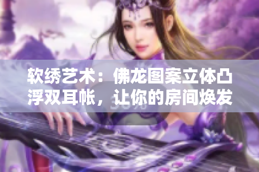 軟繡藝術(shù)：佛龍圖案立體凸浮雙耳帳，讓你的房間煥發(fā)個(gè)性魅力