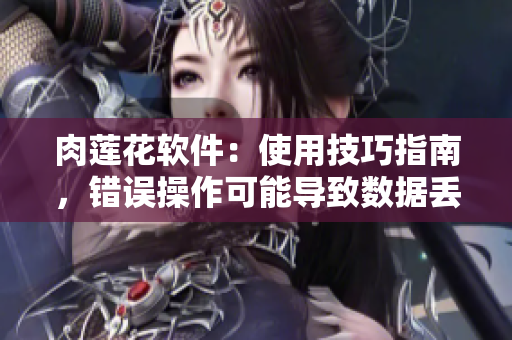 肉蓮花軟件：使用技巧指南，錯誤操作可能導(dǎo)致數(shù)據(jù)丟失！