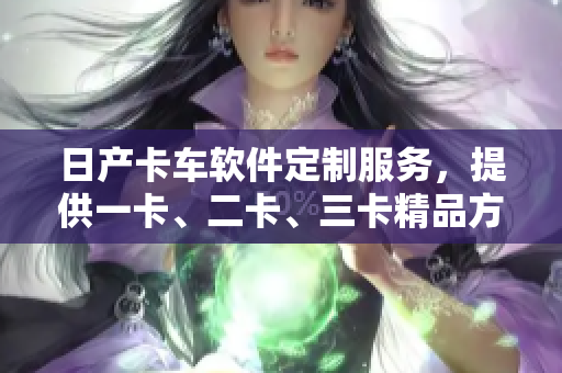 日產(chǎn)卡車軟件定制服務(wù)，提供一卡、二卡、三卡精品方案，價格實惠！