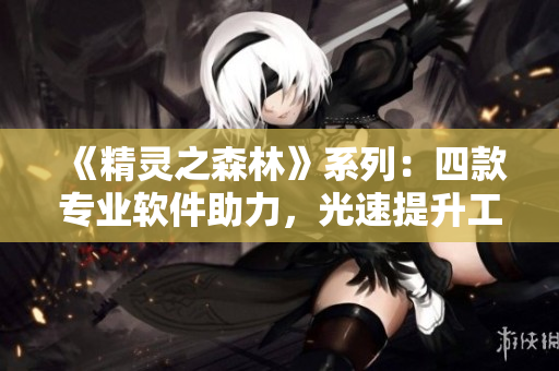 《精靈之森林》系列：四款專業(yè)軟件助力，光速提升工作效率！