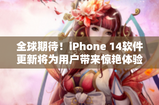 全球期待！iPhone 14軟件更新將為用戶帶來(lái)驚艷體驗(yàn)