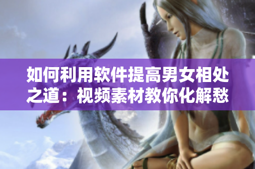 如何利用軟件提高男女相處之道：視頻素材教你化解愁愁愁