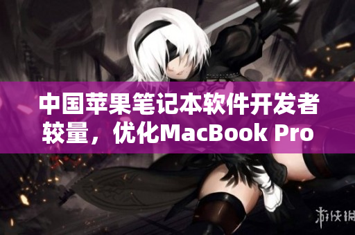 中國(guó)蘋(píng)果筆記本軟件開(kāi)發(fā)者較量，優(yōu)化MacBook Pro使用體驗(yàn)