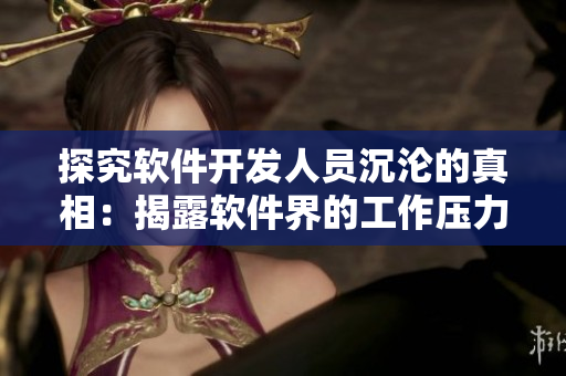 探究軟件開(kāi)發(fā)人員沉淪的真相：揭露軟件界的工作壓力、焦慮與挑戰(zhàn)