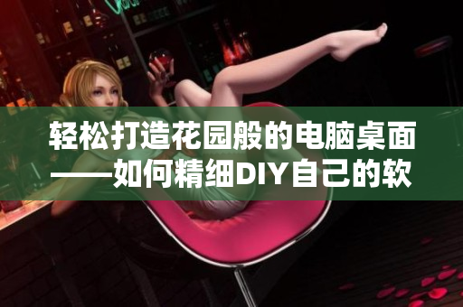 輕松打造花園般的電腦桌面——如何精細(xì)DIY自己的軟件美化技巧