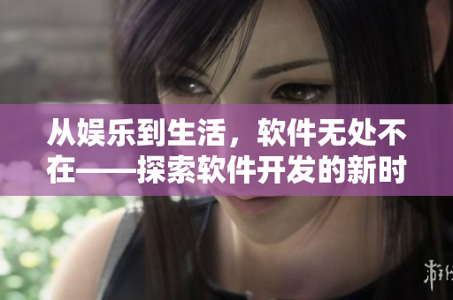 從娛樂(lè)到生活，軟件無(wú)處不在——探索軟件開(kāi)發(fā)的新時(shí)代
