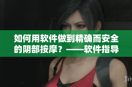 如何用軟件做到精確而安全的陰部按摩？——軟件指導(dǎo)全方位護(hù)理女性健康。