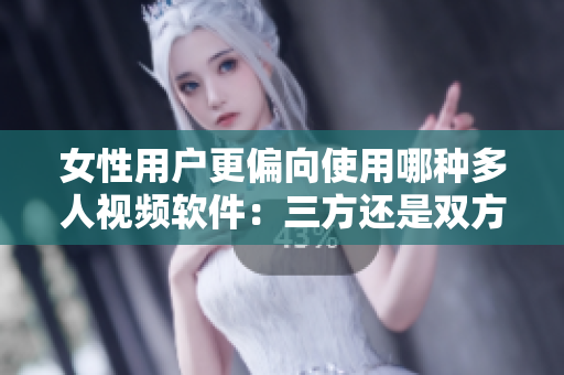 女性用戶更偏向使用哪種多人視頻軟件：三方還是雙方？