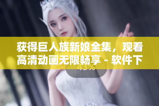 獲得巨人族新娘全集，觀看高清動畫無限暢享 - 軟件下載