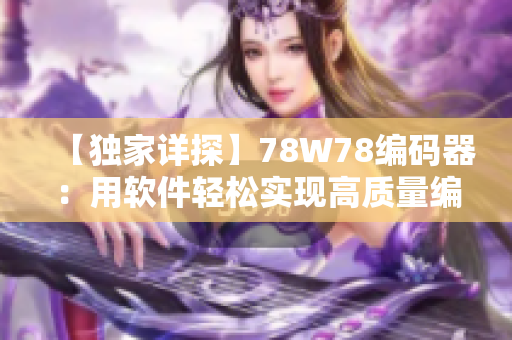 【獨(dú)家詳探】78W78編碼器：用軟件輕松實(shí)現(xiàn)高質(zhì)量編碼