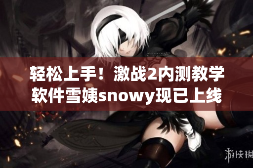 輕松上手！激戰(zhàn)2內(nèi)測教學軟件雪姨snowy現(xiàn)已上線
