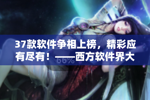 37款軟件爭相上榜，精彩應(yīng)有盡有！——西方軟件界大放異彩