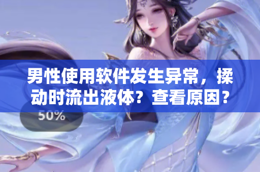 男性使用軟件發(fā)生異常，揉動時流出液體？查看原因？——一份詳細報告