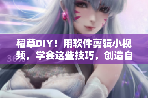 稻草DIY！用軟件剪輯小視頻，學會這些技巧，創(chuàng)造自己的視頻風格！