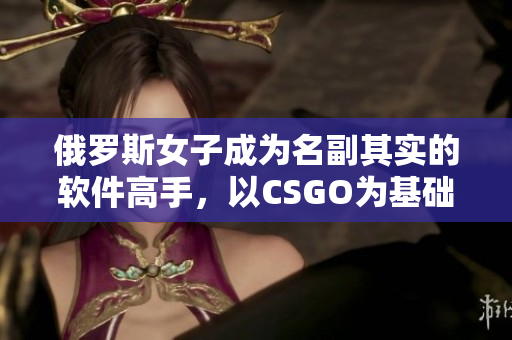 俄羅斯女子成為名副其實(shí)的軟件高手，以CSGO為基礎(chǔ)成就杰出技術(shù)