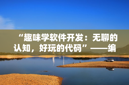 “趣味學軟件開發(fā)：無聊的認知，好玩的代碼”——編程入門讀物