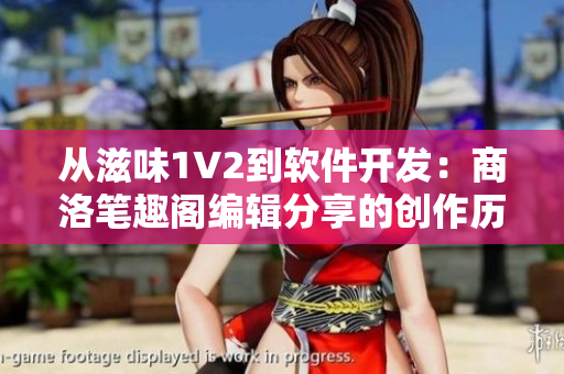 從滋味1V2到軟件開發(fā)：商洛筆趣閣編輯分享的創(chuàng)作歷程