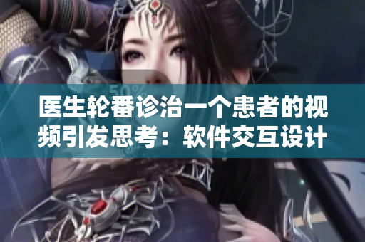 醫(yī)生輪番診治一個患者的視頻引發(fā)思考：軟件交互設(shè)計需求的重要性