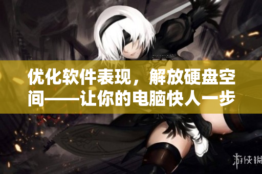 優(yōu)化軟件表現(xiàn)，解放硬盤空間——讓你的電腦快人一步