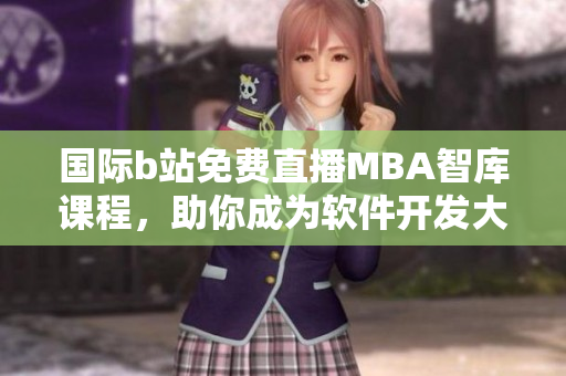 國(guó)際b站免費(fèi)直播MBA智庫(kù)課程，助你成為軟件開發(fā)大師！