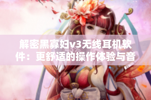 解密黑寡婦v3無線耳機軟件：更舒適的操作體驗與音頻效果優(yōu)化