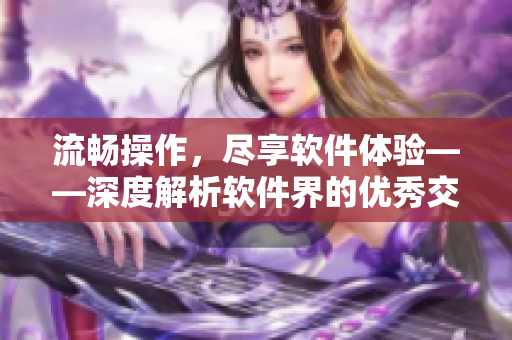 流暢操作，盡享軟件體驗(yàn)——深度解析軟件界的優(yōu)秀交互設(shè)計(jì)