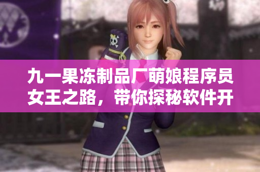 九一果凍制品廠萌娘程序員女王之路，帶你探秘軟件開(kāi)發(fā)背后的故事！