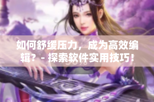 如何舒緩壓力，成為高效編輯？- 探索軟件實(shí)用技巧！
