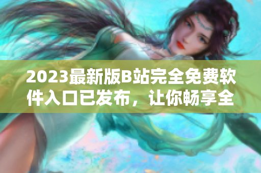 2023最新版B站完全免費(fèi)軟件入口已發(fā)布，讓你暢享全網(wǎng)精彩視頻