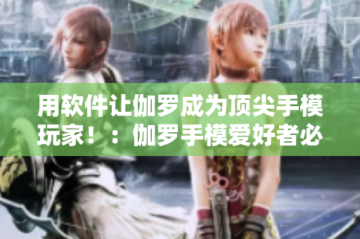 用軟件讓伽羅成為頂尖手模玩家?。嘿ち_手模愛(ài)好者必看的軟件指南