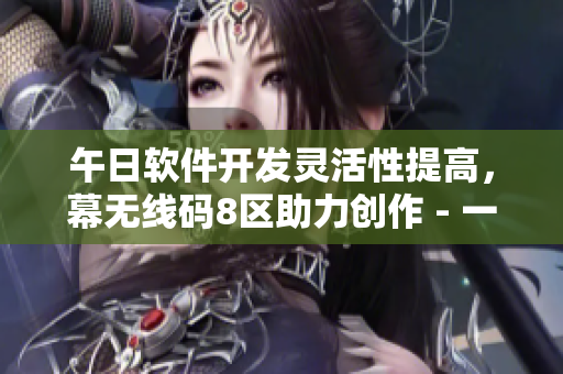 午日軟件開發(fā)靈活性提高，幕無線碼8區(qū)助力創(chuàng)作 - 一個編輯的分享