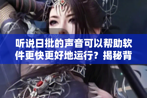 聽說日批的聲音可以幫助軟件更快更好地運行？揭秘背后的原因