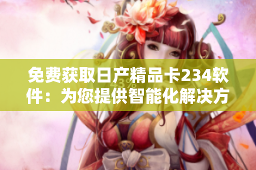 免費(fèi)獲取日產(chǎn)精品卡234軟件：為您提供智能化解決方案