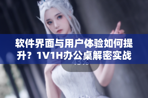軟件界面與用戶體驗(yàn)如何提升？1V1H辦公桌解密實(shí)戰(zhàn)！