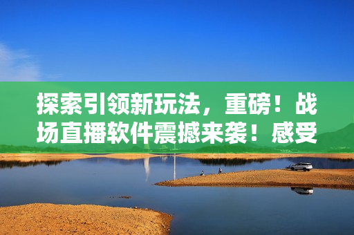 探索引領(lǐng)新玩法，重磅！戰(zhàn)場(chǎng)直播軟件震撼來(lái)襲！感受全新戰(zhàn)爭(zhēng)體驗(yàn)！