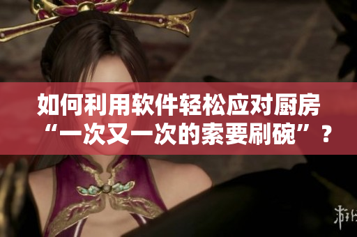 如何利用軟件輕松應(yīng)對(duì)廚房“一次又一次的索要刷碗”？——一篇詳細(xì)指南