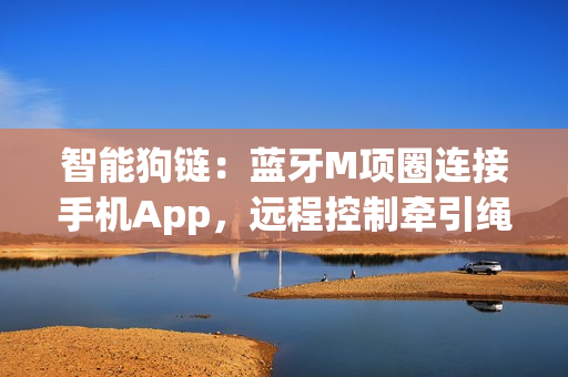 智能狗鏈：藍牙M項圈連接手機App，遠程控制牽引繩和響鈴