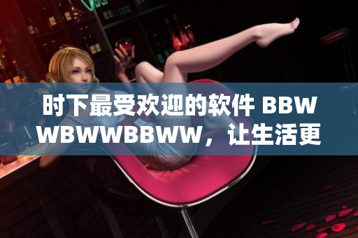 時(shí)下最受歡迎的軟件 BBWWBWWBBWW，讓生活更加便捷